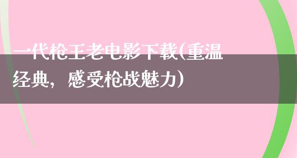 一代枪王老电影下载(重温经典，感受枪战魅力)