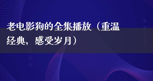 老电影狗的全集播放（重温经典，感受岁月）