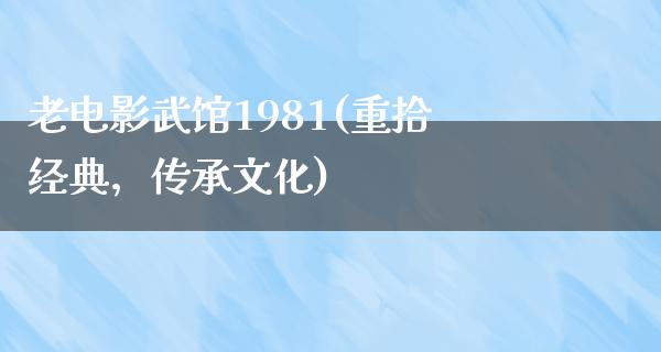 老电影武馆1981(重拾经典，传承文化)