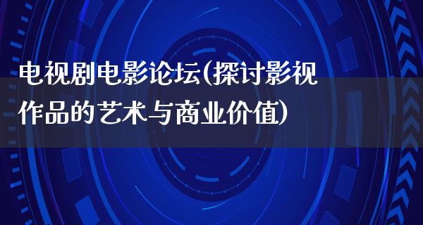 电视剧电影论坛(探讨影视作品的艺术与商业价值)