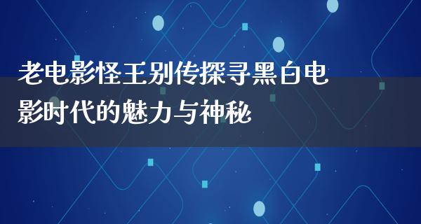 老电影怪王别传探寻黑白电影时代的魅力与神秘