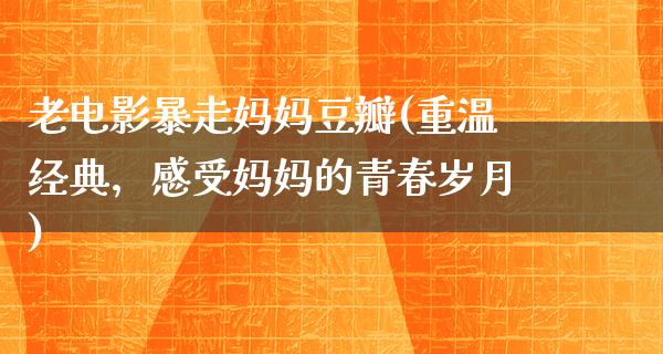 老电影暴走妈妈豆瓣(重温经典，感受妈妈的青春岁月)