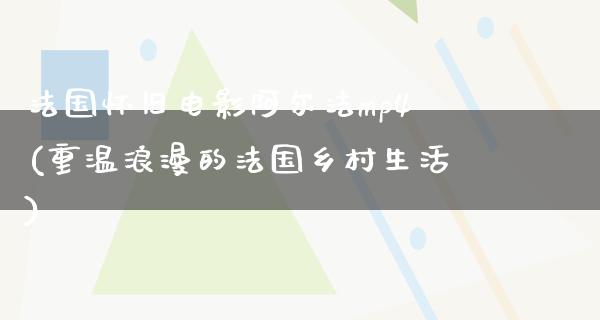 法国怀旧电影阿尔法mp4(重温浪漫的法国乡村生活)