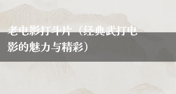 老电影打斗片（经典武打电影的魅力与精彩）