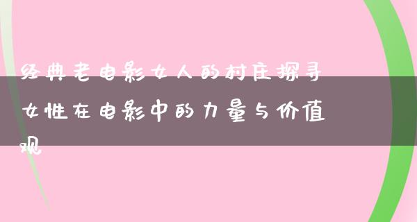 经典老电影女人的村庄探寻女性在电影中的力量与价值观