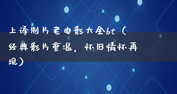 上译制片老电影大全bt（经典影片重温，怀旧情怀再现）