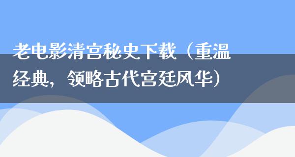 老电影清宫秘史下载（重温经典，领略古代宫廷风华）