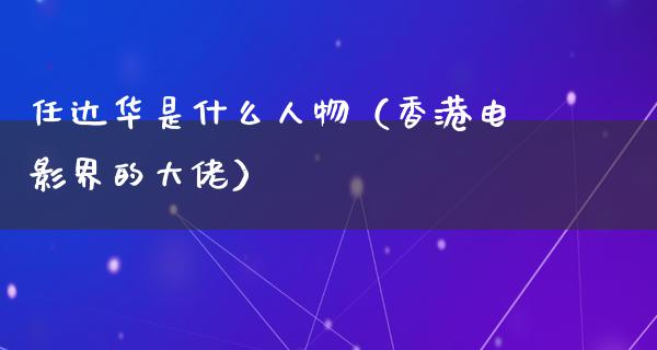 任达华是什么人物（香港电影界的大佬）