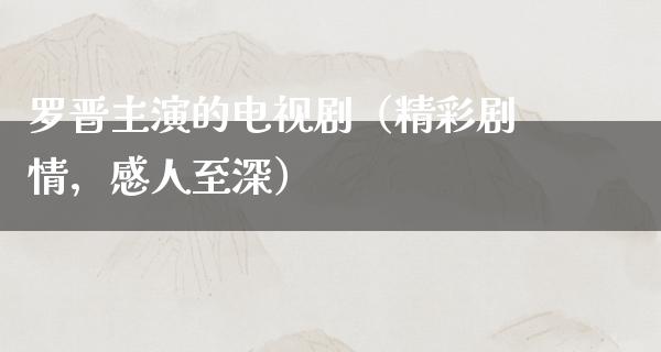 罗晋主演的电视剧（精彩剧情，感人至深）