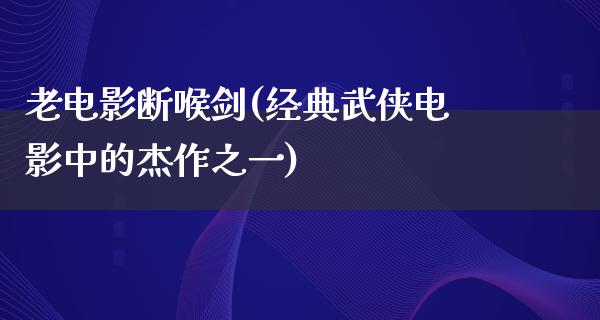 老电影断喉剑(经典武侠电影中的杰作之一)