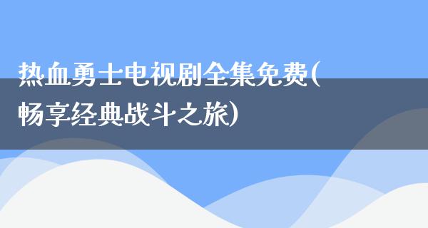 热血勇士电视剧全集免费(畅享经典战斗之旅)