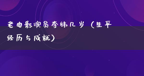 老电影演员李纬几岁（生平经历与成就）