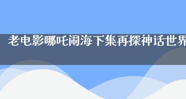 老电影哪吒闹海下集再探神话世界