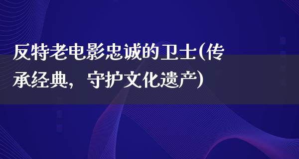 反特老电影忠诚的卫士(传承经典，守护文化遗产)