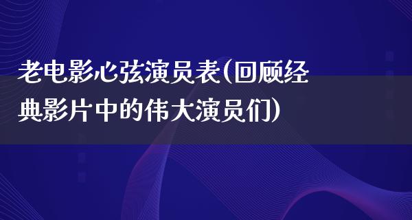 老电影心弦演员表(回顾经典影片中的伟大演员们)