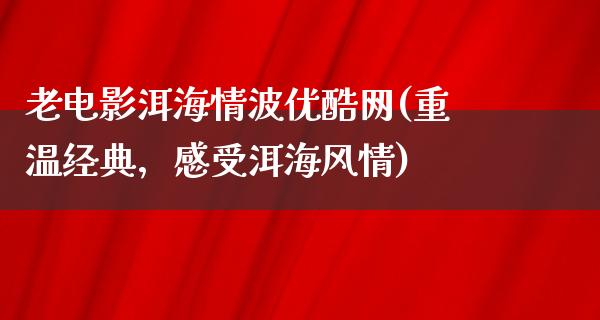 老电影洱海情波优酷网(重温经典，感受洱海风情)