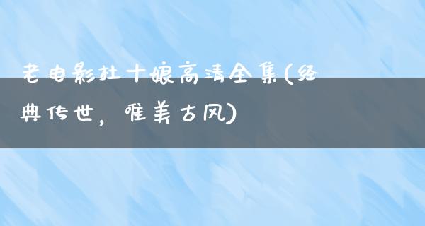 老电影杜十娘高清全集(经典传世，唯美古风)