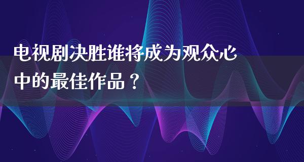 电视剧决胜谁将成为观众心中的最佳作品？