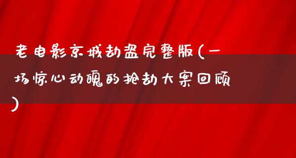 老电影京城劫盗完整版(一场惊心动魄的抢劫大案回顾)