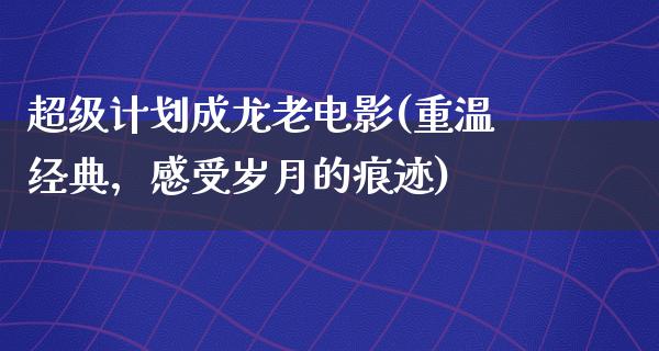 超级计划成龙老电影(重温经典，感受岁月的痕迹)