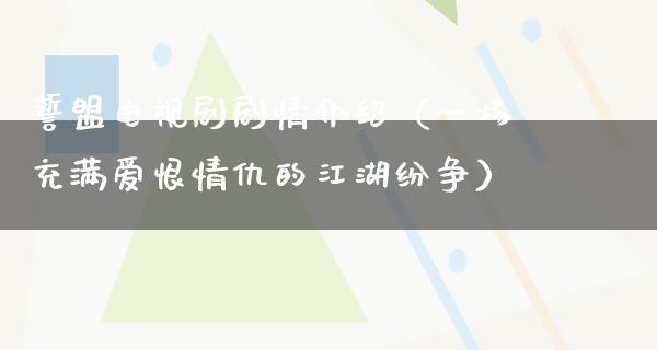 誓盟电视剧剧情介绍（一场充满爱恨情仇的**纷争）