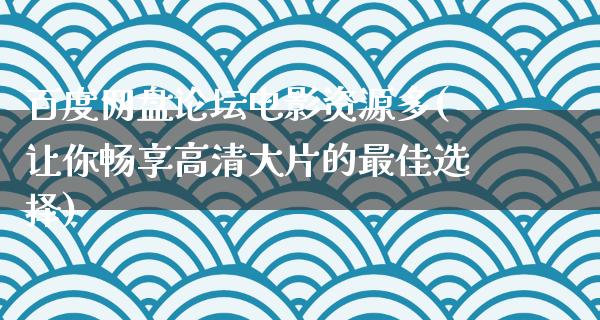 百度网盘论坛电影资源多(让你畅享高清大片的最佳选择)