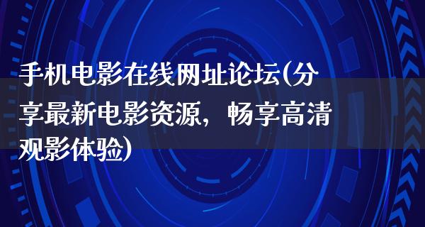 手机电影在线网址论坛(分享最新电影资源，畅享高清观影体验)