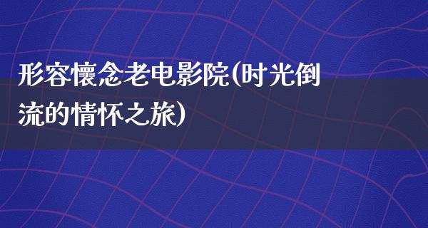 形容懷念老电影院(时光倒流的情怀之旅)