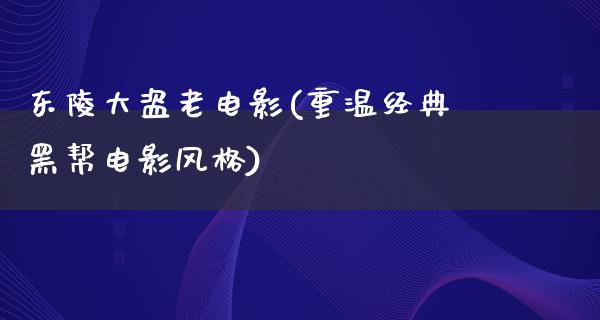 东陵大盗老电影(重温经典黑帮电影风格)