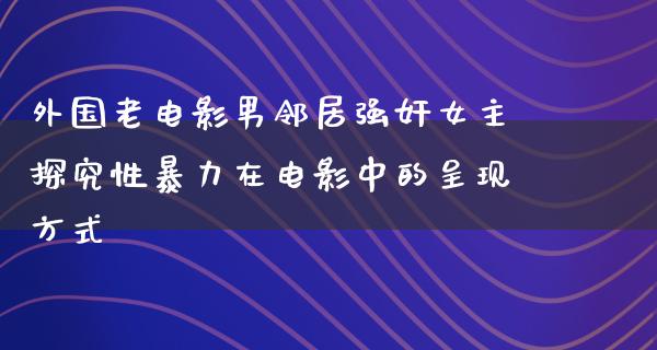 外国老电影男邻居强奸女主探究性暴力在电影中的呈现方式