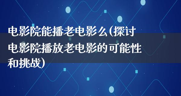 电影院能播老电影么(探讨电影院播放老电影的可能性和挑战)