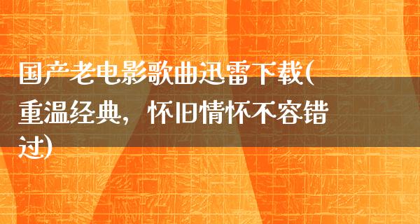 国产老电影歌曲迅雷下载(重温经典，怀旧情怀不容错过)