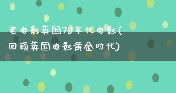 老电影英国70年代电影(回顾英国电影黄金时代)