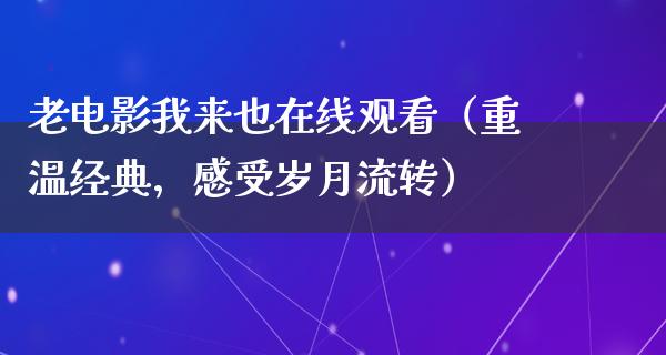 老电影我来也在线观看（重温经典，感受岁月流转）