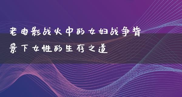 老电影战火中的女妇战争背景下女性的生存之道