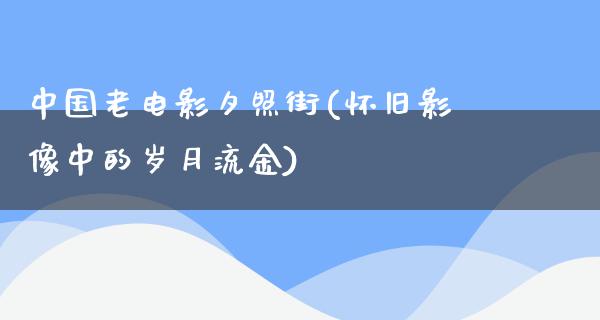 中国老电影夕照街(怀旧影像中的岁月流金)