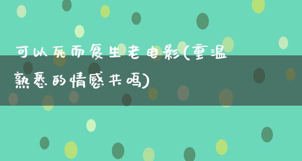 可以死而复生老电影(重温熟悉的情感共鸣)