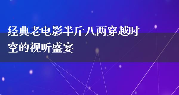 经典老电影半斤八两穿越时空的视听盛宴