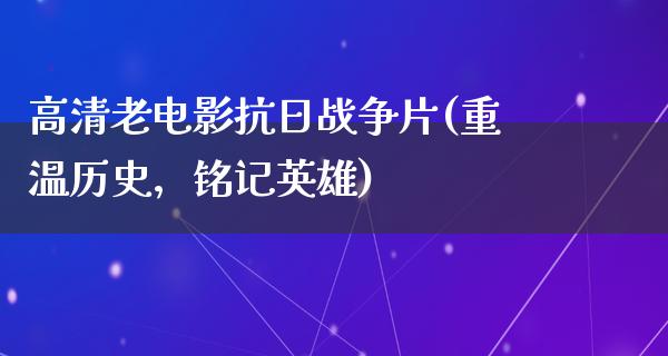 高清老电影抗日战争片(重温历史，铭记英雄)