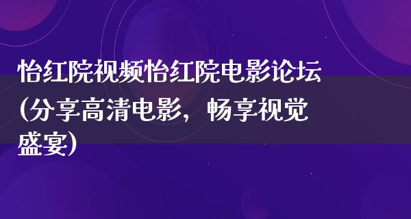 怡红院视频怡红院电影论坛(分享高清电影，畅享视觉盛宴)