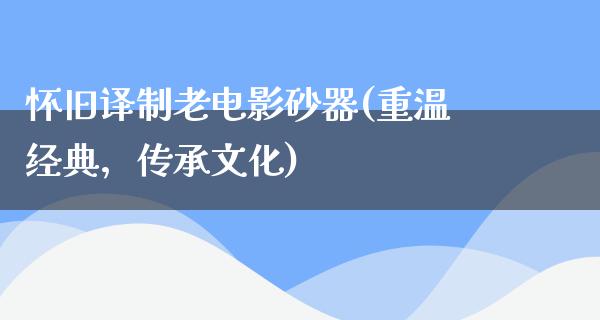 怀旧译制老电影砂器(重温经典，传承文化)