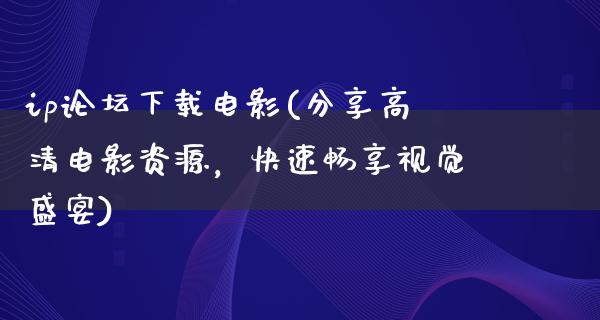 ip论坛下载电影(分享高清电影资源，快速畅享视觉盛宴)