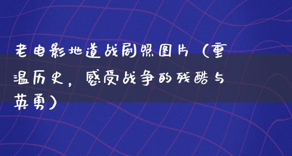 老电影地道战剧照图片（重温历史，感受战争的残酷与英勇）