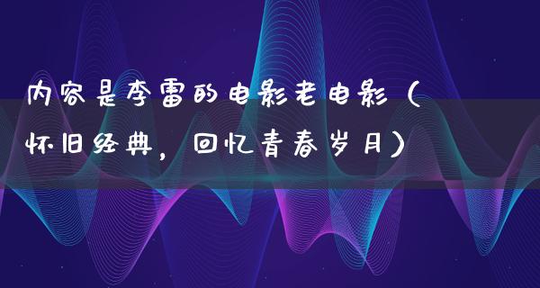 内容是李雷的电影老电影（怀旧经典，回忆青春岁月）