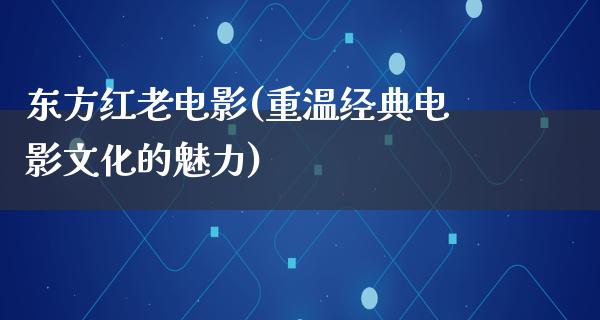 东方红老电影(重温经典电影文化的魅力)