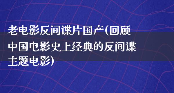 老电影反间谍片国产(回顾中国电影史上经典的反间谍主题电影)