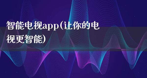 智能电视app(让你的电视更智能)