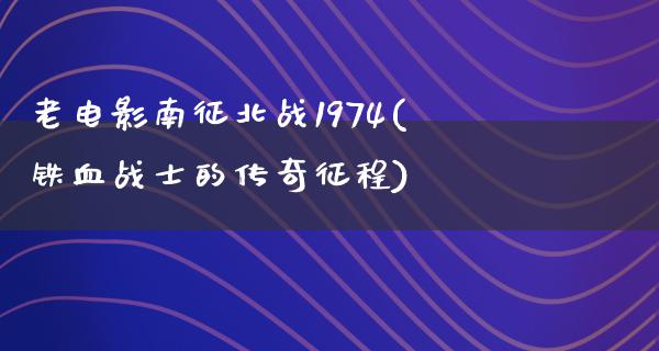 老电影南征北战1974(铁血战士的传奇征程)