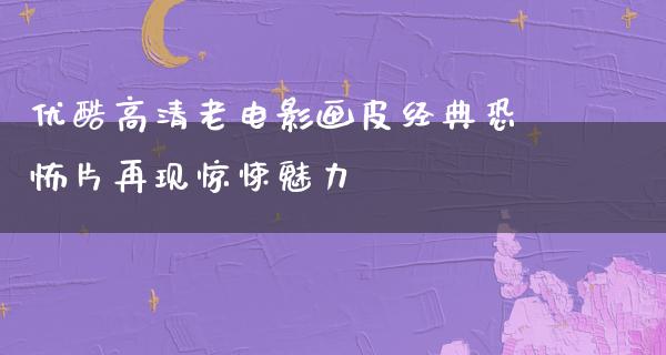 优酷高清老电影画皮经典恐怖片再现惊悚魅力