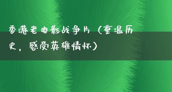 香港老电影战争片（重温历史，感受英雄情怀）